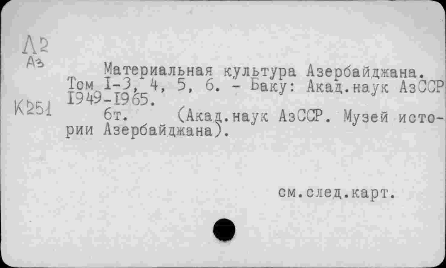 ﻿Л2
Аг
Материальная культура Азербайджана.
1°49 Г9&5^’	~ йакУ: Акад.наук АзСС
6т. (Акад.наук АзССР. Музей исто рии Азербайджана).
см.след.карт.